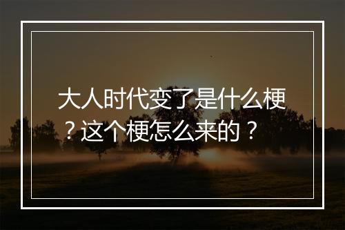 大人时代变了是什么梗？这个梗怎么来的？