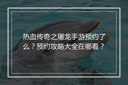 热血传奇之屠龙手游预约了么？预约攻略大全在哪看？