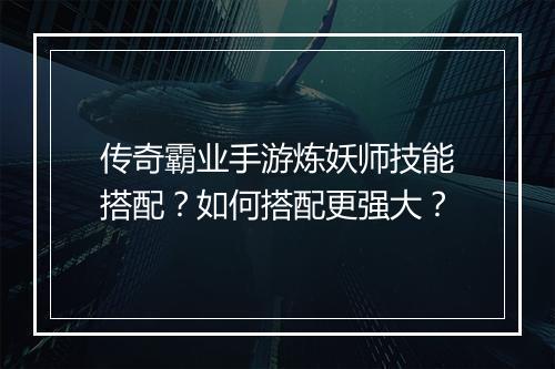 传奇霸业手游炼妖师技能搭配？如何搭配更强大？