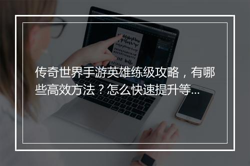 传奇世界手游英雄练级攻略，有哪些高效方法？怎么快速提升等级？