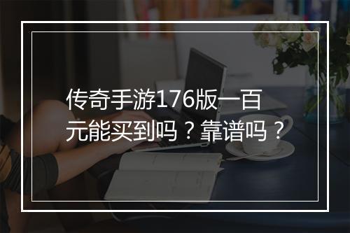传奇手游176版一百元能买到吗？靠谱吗？