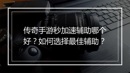 传奇手游秒加速辅助哪个好？如何选择最佳辅助？