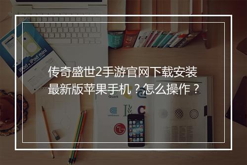传奇盛世2手游官网下载安装最新版苹果手机？怎么操作？