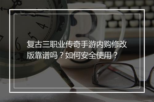 复古三职业传奇手游内购修改版靠谱吗？如何安全使用？