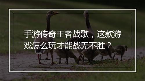 手游传奇王者战歌,这款游戏怎么玩才能战无不胜?