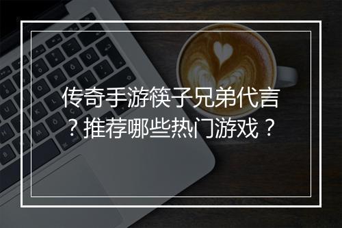 传奇手游筷子兄弟代言？推荐哪些热门游戏？