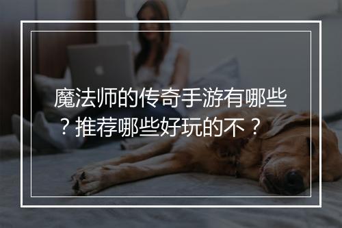 魔法师的传奇手游有哪些？推荐哪些好玩的不？
