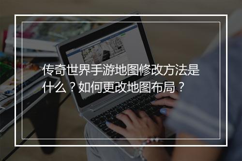 传奇世界手游地图修改方法是什么？如何更改地图布局？