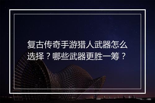 复古传奇手游猎人武器怎么选择？哪些武器更胜一筹？