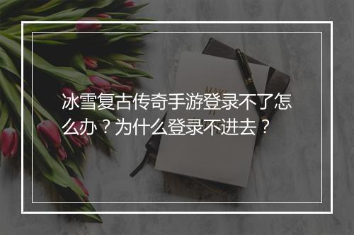 冰雪复古传奇手游登录不了怎么办？为什么登录不进去？