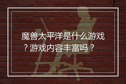 魔兽太平洋是什么游戏？游戏内容丰富吗？