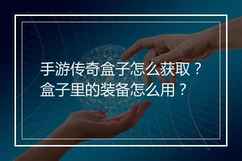 手游传奇盒子怎么获取？盒子里的装备怎么用？