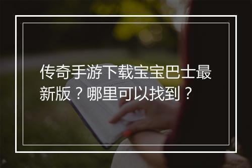 传奇手游下载宝宝巴士最新版？哪里可以找到？