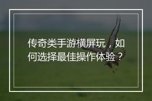 传奇类手游横屏玩，如何选择最佳操作体验？