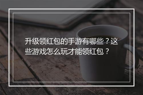 升级领红包的手游有哪些？这些游戏怎么玩才能领红包？