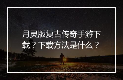 月灵版复古传奇手游下载？下载方法是什么？