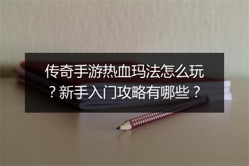 传奇手游热血玛法怎么玩？新手入门攻略有哪些？