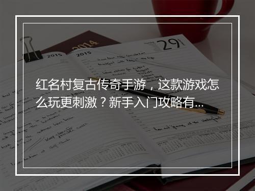 红名村复古传奇手游，这款游戏怎么玩更刺激？新手入门攻略有哪些？