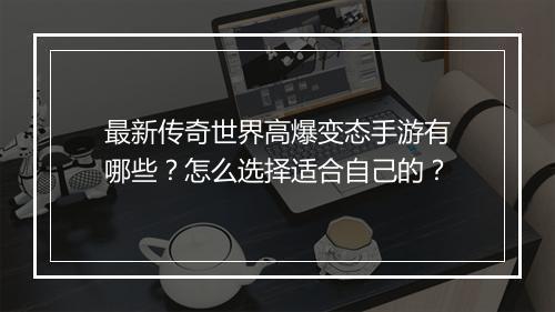 最新传奇世界高爆变态手游有哪些？怎么选择适合自己的？