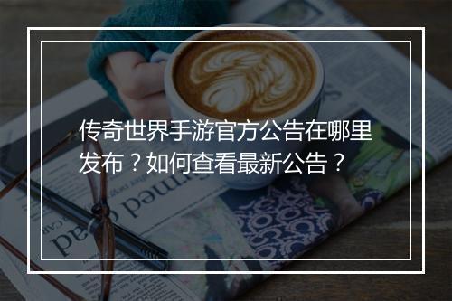 传奇世界手游官方公告在哪里发布？如何查看最新公告？