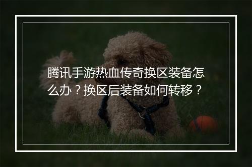 腾讯手游热血传奇换区装备怎么办？换区后装备如何转移？