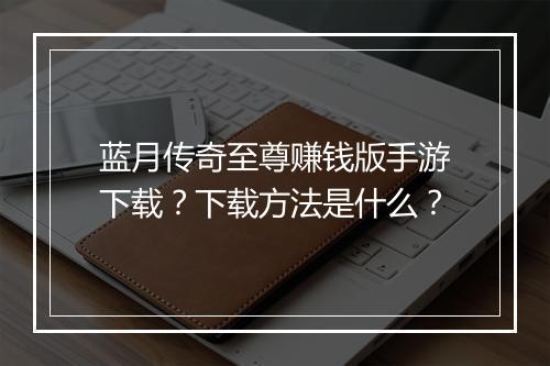 蓝月传奇至尊赚钱版手游下载？下载方法是什么？
