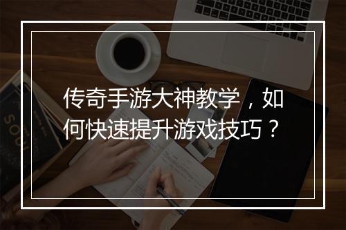 传奇手游大神教学，如何快速提升游戏技巧？