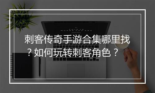 刺客传奇手游合集哪里找？如何玩转刺客角色？