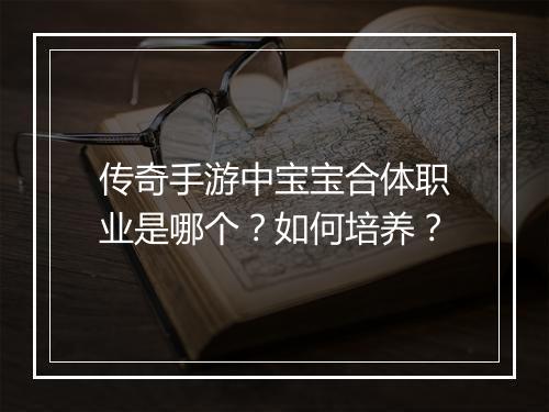传奇手游中宝宝合体职业是哪个？如何培养？
