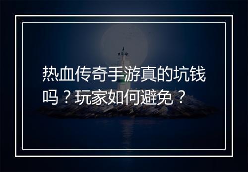 热血传奇手游真的坑钱吗？玩家如何避免？