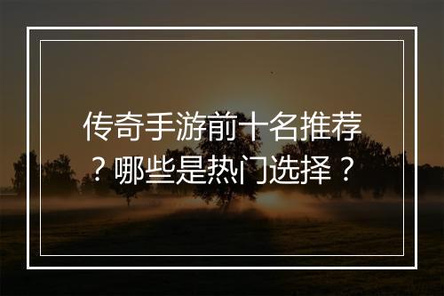 传奇手游前十名推荐？哪些是热门选择？