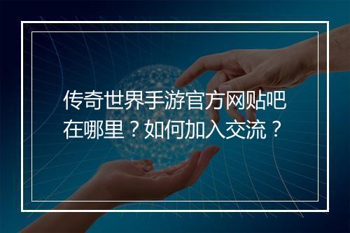 传奇世界手游官方网贴吧在哪里？如何加入交流？