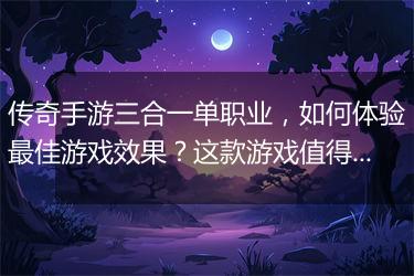 传奇手游三合一单职业，如何体验最佳游戏效果？这款游戏值得玩吗？