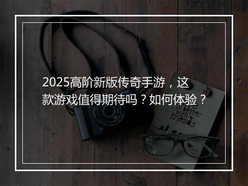 2025高阶新版传奇手游，这款游戏值得期待吗？如何体验？