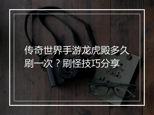 传奇世界手游龙虎殿多久刷一次？刷怪技巧分享