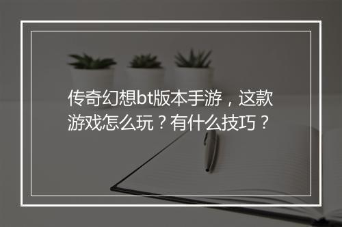 传奇幻想bt版本手游，这款游戏怎么玩？有什么技巧？