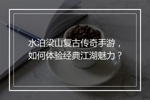 水泊梁山复古传奇手游，如何体验经典江湖魅力？