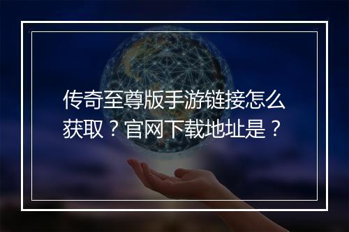 传奇至尊版手游链接怎么获取？官网下载地址是？