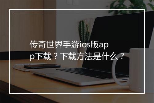 传奇世界手游ios版app下载？下载方法是什么？
