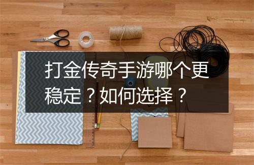 打金传奇手游哪个更稳定？如何选择？