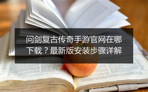问剑复古传奇手游官网在哪下载？最新版安装步骤详解
