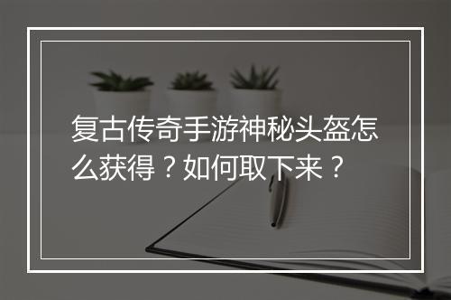 复古传奇手游神秘头盔怎么获得？如何取下来？