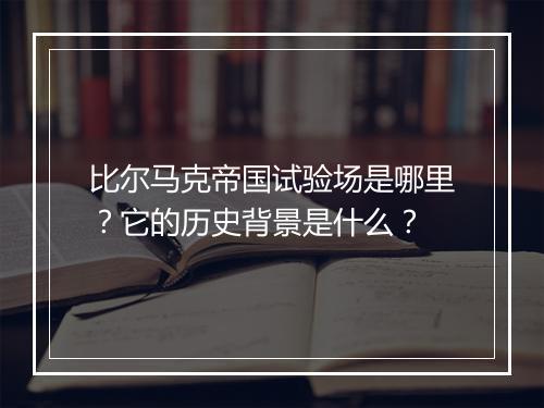比尔马克帝国试验场是哪里？它的历史背景是什么？