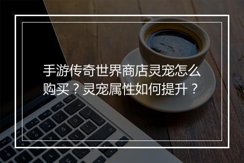 手游传奇世界商店灵宠怎么购买？灵宠属性如何提升？