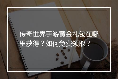 传奇世界手游黄金礼包在哪里获得？如何免费领取？
