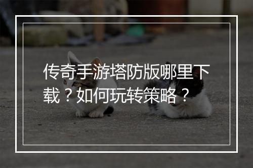 传奇手游塔防版哪里下载？如何玩转策略？