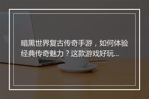 暗黑世界复古传奇手游，如何体验经典传奇魅力？这款游戏好玩吗？