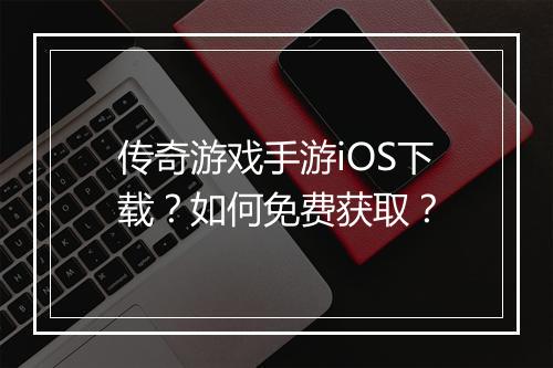 传奇游戏手游iOS下载？如何免费获取？