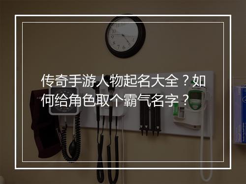 传奇手游人物起名大全？如何给角色取个霸气名字？