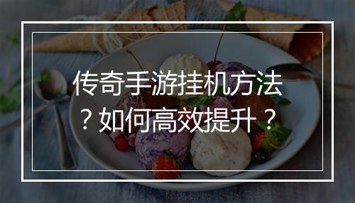 传奇手游挂机方法？如何高效提升？